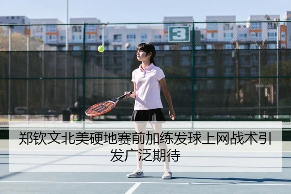郑钦文北美硬地赛前加练发球上网战术引发广泛期待
