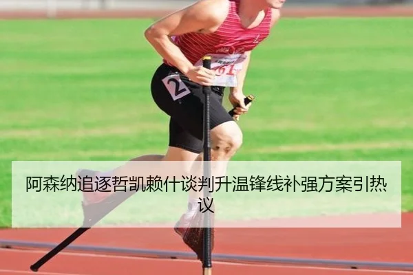 阿森纳追逐哲凯赖什谈判升温锋线补强方案引热议